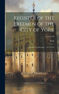 Register of the Freemen of the City of York: From the City Records ... 1272-1759; Volume 96