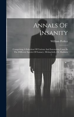 Annals Of Insanity: Comprising A Selection Of Curious And Interesting Cases In The Different Species Of Lunacy, Melancholy, Or Madness