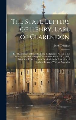 The State Letters of Henry, Earl of Clarendon: Lord Lieutenant of Ireland During the Reign of K. James the Second; and His Lordship’s Diary for the Ye