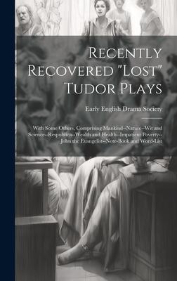 Recently Recovered Lost Tudor Plays: With Some Others, Comprising Mankind--Nature--Wit and Science--Respublica--Wealth and Health--Impatient Poverty