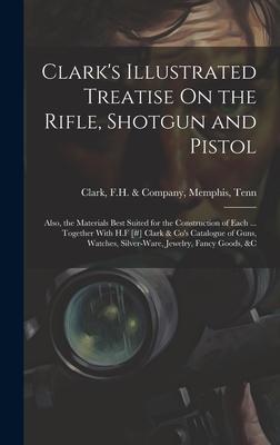 Clark’s Illustrated Treatise On the Rifle, Shotgun and Pistol: Also, the Materials Best Suited for the Construction of Each ... Together With H.F [#]