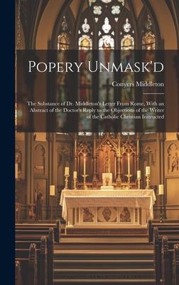 Popery Unmask’d: The Substance of Dr. Middleton’s Letter From Rome, With an Abstract of the Doctor’s Reply to the Objections of the Wri
