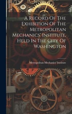 A Record Of The Exhibition Of The Metropolitan Mechanics’ Institute, Held In The City Of Washington