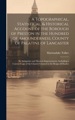 A Topographical, Statistical, & Historical Account of the Borough of Preston in the Hundred of Amounderness, County of Palatine of Lancaster; Its Anti
