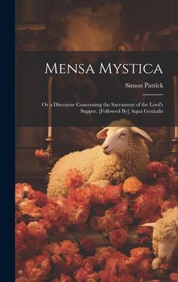 Mensa Mystica: Or a Discourse Concerning the Sacrament of the Lord’s Supper. [Followed By] Aqua Genitalis