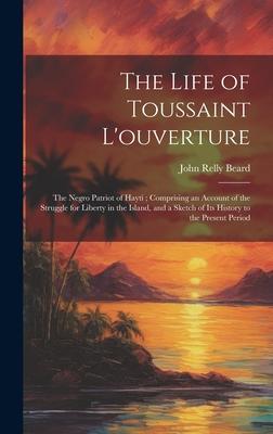 The Life of Toussaint L’ouverture: The Negro Patriot of Hayti; Comprising an Account of the Struggle for Liberty in the Island, and a Sketch of Its Hi