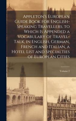 Appleton’s European Guide Book for English-Speaking Travellers. to Which Is Appended a Vocabulary of Travel-Talk, in English, German, French and Itali