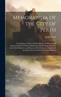 Memorabilia of the City of Perth: Containing, a Guide to Perth; Historical Memoranda Repecting Perth; Charters Relating to the Privileges of Perth; Li