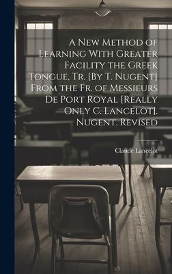 A New Method of Learning With Greater Facility the Greek Tongue, Tr. [By T. Nugent] From the Fr. of Messieurs De Port Royal [Really Only C. Lancelot].