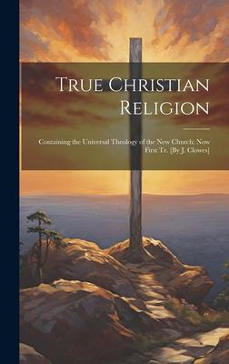 True Christian Religion: Containing the Universal Theology of the New Church: Now First Tr. [By J. Clowes]