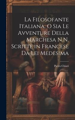 La Filosofante Italiana, O Sia Le Avventure Della Marchesa N.N. Scritte in Francese Da Lei Medesima