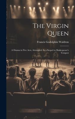 The Virgin Queen: A Drama in Five Acts, Attempted As a Sequel to Shakespeare’s Tempest