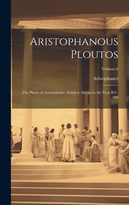 Aristophanous Ploutos: The Plutus of Aristophanes, Acted at Athens in the Year B.C. 388; Volume 6