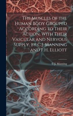 The Muscles of the Human Body Grouped According to Their Action, With Their Vascular and Nervous Supply, by C.J. Manning and F.H. Elliott