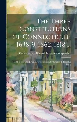 The Three Constitutions of Connecticut, 1638-9, 1662, 1818 ...: With Notes On Town Representation, by Charles J. Hoadly, 1892