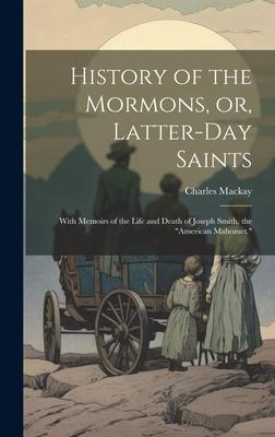 History of the Mormons, or, Latter-day Saints: With Memoirs of the Life and Death of Joseph Smith, the American Mahomet.