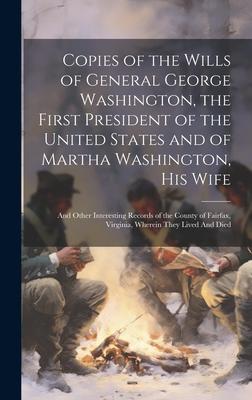 Copies of the Wills of General George Washington, the First President of the United States and of Martha Washington, his Wife: And Other Interesting R