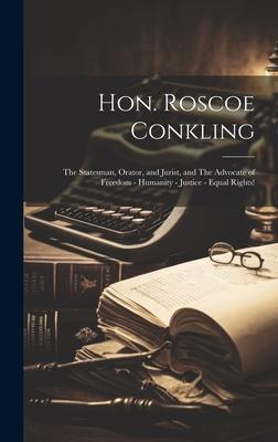 Hon. Roscoe Conkling: The Statesman, Orator, and Jurist, and The Advocate of Freedom - Humanity - Justice - Equal Rights!