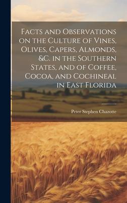 Facts and Observations on the Culture of Vines, Olives, Capers, Almonds, &c. in the Southern States, and of Coffee, Cocoa, and Cochineal in East Flori