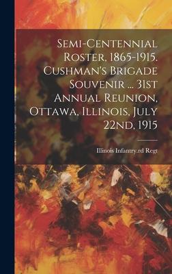 Semi-centennial Roster, 1865-1915. Cushman’s Brigade Souvenir ... 31st Annual Reunion, Ottawa, Illinois, July 22nd, 1915