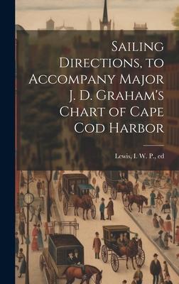 Sailing Directions, to Accompany Major J. D. Graham’s Chart of Cape Cod Harbor