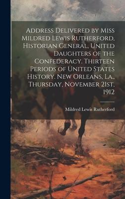 Address Delivered by Miss Mildred Lewis Rutherford, Historian General, United Daughters of the Confederacy. Thirteen Periods of United States History.