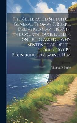 The Celebrated Speech of General Thomas F. Burke, Delivered May 1, 1867, in the Court-house, Dublin, on Being Asked ... why Sentence of Death Should n