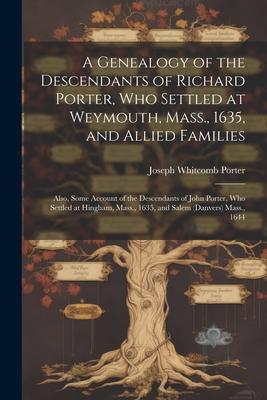 A Genealogy of the Descendants of Richard Porter, Who Settled at Weymouth, Mass., 1635, and Allied Families: Also, Some Account of the Descendants of