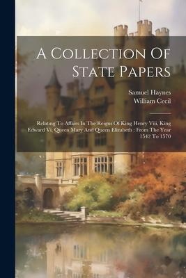 A Collection Of State Papers: Relating To Affairs In The Reigns Of King Henry Viii, King Edward Vi, Queen Mary And Queen Elizabeth: From The Year 15