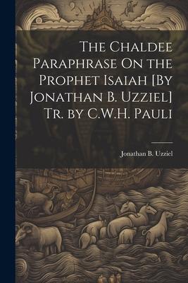 The Chaldee Paraphrase On the Prophet Isaiah [By Jonathan B. Uzziel] Tr. by C.W.H. Pauli
