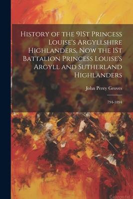 History of the 91St Princess Louise’s Argyllshire Highlanders, Now the 1St Battalion Princess Louise’s Argyll and Sutherland Highlanders: 794-1894