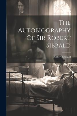 The Autobiography Of Sir Robert Sibbald