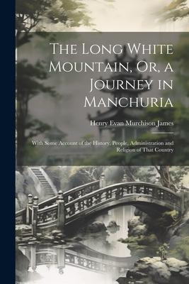 The Long White Mountain, Or, a Journey in Manchuria: With Some Account of the History, People, Administration and Religion of That Country