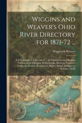 Wiggins and Weaver’s Ohio River Directory for 1871-72 ...: A Full Alphabetical Record of ... the Inhabitants and Business Directories of Wheeling, Par