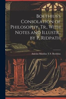 Boethius’s Consolation of Philosophy, Tr., With Notes and Illustr., by P. Ridpath