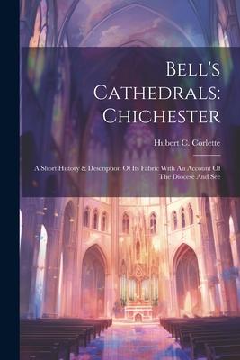 Bell’s Cathedrals: Chichester: A Short History & Description Of Its Fabric With An Account Of The Diocese And See