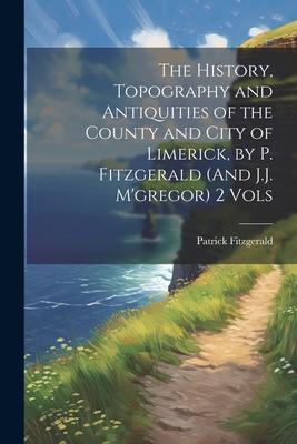 The History, Topography and Antiquities of the County and City of Limerick, by P. Fitzgerald (And J.J. M’gregor) 2 Vols