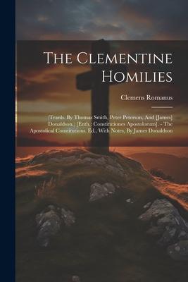 The Clementine Homilies: (tranls. By Thomas Smith, Peter Peterson, And [james] Donaldson.) [enth.: Constitutiones Apostolorum]. - The Apostolic