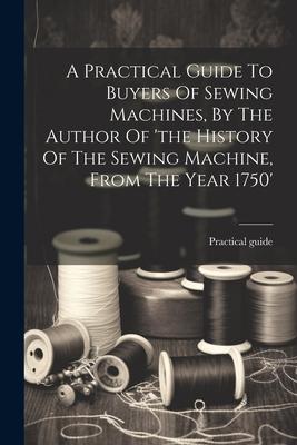 A Practical Guide To Buyers Of Sewing Machines, By The Author Of ’the History Of The Sewing Machine, From The Year 1750’