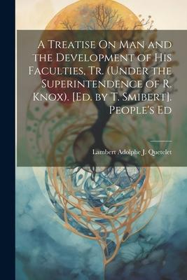 A Treatise On Man and the Development of His Faculties, Tr. (Under the Superintendence of R. Knox). [Ed. by T. Smibert]. People’s Ed