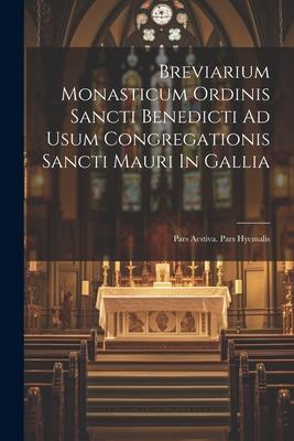 Breviarium Monasticum Ordinis Sancti Benedicti Ad Usum Congregationis Sancti Mauri In Gallia: Pars Aestiva. Pars Hyemalis