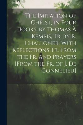 The Imitation of Christ, in Four Books, by Thomas À Kempis, Tr. by R. Challoner, With Reflections Tr. From the Fr. and Prayers [From the Fr. of J. De