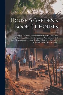 House & Garden’s Book Of Houses: Containing Over Three Hundred Illustrations Of Large And Small Houses And Plans, Service Quarters And Garages, And Su