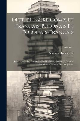 Dictionnaire Complet Francais-polonais Et Polonais-francais: Sownik Dokadny Francuzko-polski I Polsko-francuzki. D’apres Les Meilleurs Auteurs Par W.