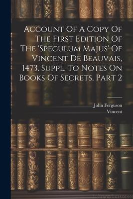 Account Of A Copy Of The First Edition Of The ’speculum Majus’ Of Vincent De Beauvais, 1473. Suppl. To Notes On Books Of Secrets, Part 2