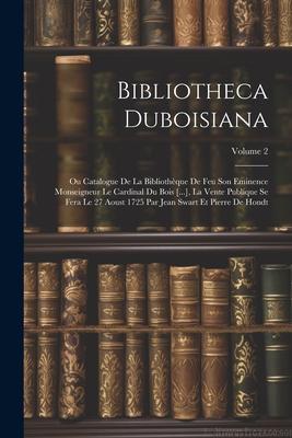 Bibliotheca Duboisiana: Ou Catalogue De La Bibliothèque De Feu Son Eminence Monseigneur Le Cardinal Du Bois [...], La Vente Publique Se Fera L