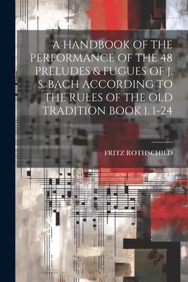 A Handbook of the Performance of the 48 Preludes & Fugues of J. S. Bach According to the Rules of the Old Tradition Book 1. 1-24