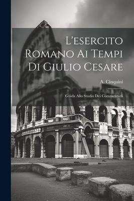 L’esercito Romano ai Tempi di Giulio Cesare: Guida Allo Studio dei Commentarii