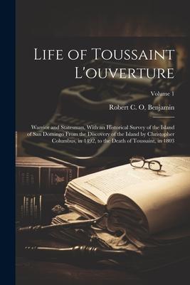 Life of Toussaint L’ouverture: Warrior and Statesman, With an Historical Survey of the Island of San Domingo From the Discovery of the Island by Chri