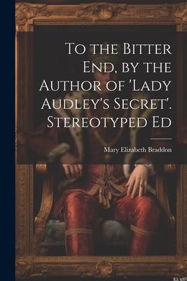 To the Bitter End, by the Author of ’Lady Audley’s Secret’. Stereotyped Ed